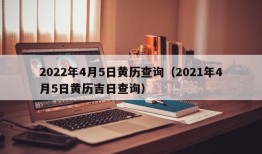 2022年4月5日黄历查询（2021年4月5日黄历吉日查询）