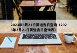 2023年3月21日黄道吉日查询（2023年3月21日黄道吉日查询表）