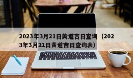 2023年3月21日黄道吉日查询（2023年3月21日黄道吉日查询表）