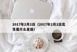 2017年2月2日（2017年2月2日出生是什么星座）