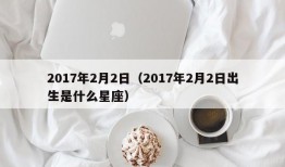 2017年2月2日（2017年2月2日出生是什么星座）