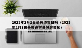 2023年2月1日是黄道吉日吗（2023年2月1日是黄道吉日吗老黄厉）