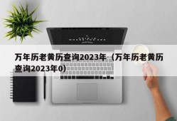 万年历老黄历查询2023年（万年历老黄历查询2023年0）