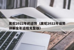 属蛇2022年的运势（属蛇2022年运势详解全年运程完整版）