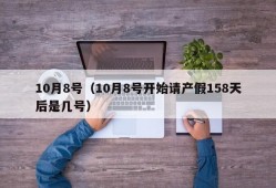 10月8号（10月8号开始请产假158天后是几号）