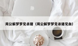 周公解梦梦见杀猪（周公解梦梦见杀猪见血）