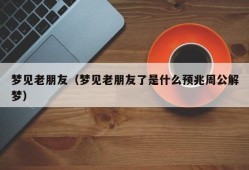 梦见老朋友（梦见老朋友了是什么预兆周公解梦）