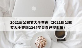 2021周公解梦大全查询（2021周公解梦大全查询2345梦见自已挖泥坑）