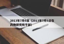 2013年7月6日（2013年7月6日在药物研究院干部）