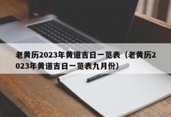 老黄历2023年黄道吉日一览表（老黄历2023年黄道吉日一览表九月份）