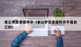 老公梦见老婆怀孕（老公梦见老婆怀孕不是自己的）