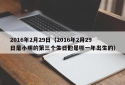 2016年2月29日（2016年2月29日是小明的第三个生日他是哪一年出生的）