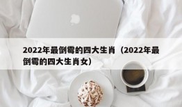 2022年最倒霉的四大生肖（2022年最倒霉的四大生肖女）