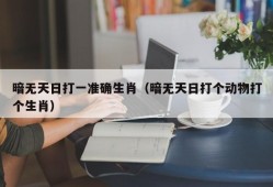 暗无天日打一准确生肖（暗无天日打个动物打个生肖）