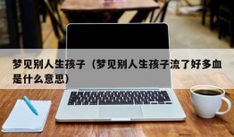 梦见别人生孩子（梦见别人生孩子流了好多血是什么意思）