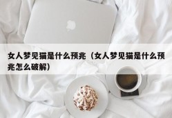 女人梦见猫是什么预兆（女人梦见猫是什么预兆怎么破解）