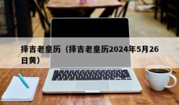 择吉老皇历（择吉老皇历2024年5月26日黄）