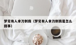 梦见有人拿刀刺我（梦见有人拿刀刺我是怎么回事）