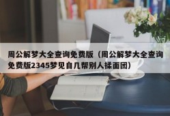 周公解梦大全查询免费版（周公解梦大全查询免费版2345梦见自几帮别人揉面团）