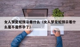 女人梦见蛇预示着什么（女人梦见蛇预示着什么是不是怀孕了）