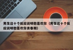 男生这十个反应说明他喜欢你（男生这十个反应说明他喜欢你青春期）