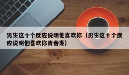 男生这十个反应说明他喜欢你（男生这十个反应说明他喜欢你青春期）