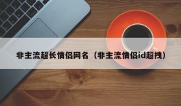 非主流超长情侣网名（非主流情侣id超拽）