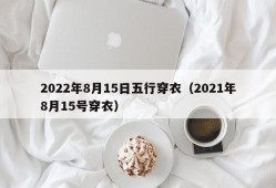 2022年8月15日五行穿衣（2021年8月15号穿衣）