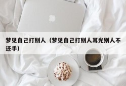 梦见自己打别人（梦见自己打别人耳光别人不还手）