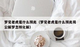 梦见老虎是什么预兆（梦见老虎是什么预兆周公解梦怎样化解）