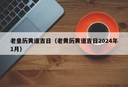 老皇历黄道吉日（老黄历黄道吉日2024年1月）