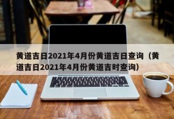 黄道吉日2021年4月份黄道吉日查询（黄道吉日2021年4月份黄道吉时查询）