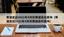 黄道吉日2021年4月份黄道吉日查询（黄道吉日2021年4月份黄道吉时查询）