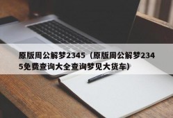 原版周公解梦2345（原版周公解梦2345免费查询大全查询梦见大货车）