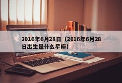 2016年6月28日（2016年6月28日出生是什么星座）