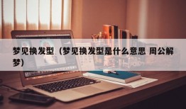 梦见换发型（梦见换发型是什么意思 周公解梦）