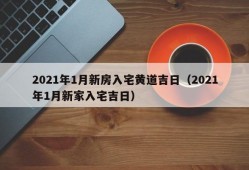 2021年1月新房入宅黄道吉日（2021年1月新家入宅吉日）