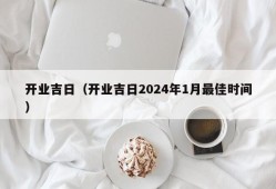 开业吉日（开业吉日2024年1月最佳时间）