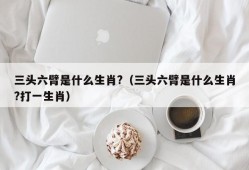 三头六臂是什么生肖?（三头六臂是什么生肖?打一生肖）