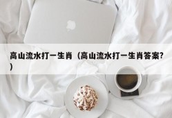 高山流水打一生肖（高山流水打一生肖答案?）