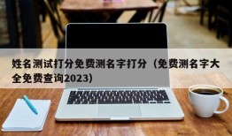 姓名测试打分免费测名字打分（免费测名字大全免费查询2023）