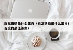 乘龙快婿是什么生肖（乘龙快婿是什么生肖?百度找最佳答案）