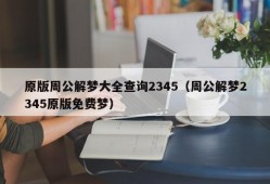 原版周公解梦大全查询2345（周公解梦2345原版免费梦）