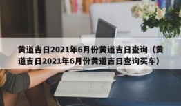 黄道吉日2021年6月份黄道吉日查询（黄道吉日2021年6月份黄道吉日查询买车）