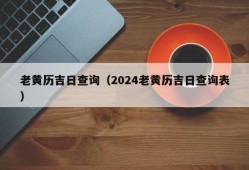 老黄历吉日查询（2024老黄历吉日查询表）