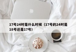 17号24时是什么时候（17号的24时是18号还是17号）