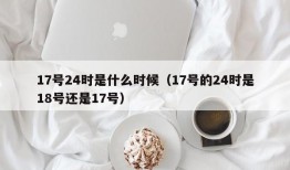 17号24时是什么时候（17号的24时是18号还是17号）