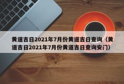 黄道吉日2021年7月份黄道吉日查询（黄道吉日2021年7月份黄道吉日查询安门）