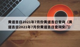 黄道吉日2021年7月份黄道吉日查询（黄道吉日2021年7月份黄道吉日查询安门）