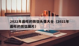 2022年最旺的微信头像大全（2021年最旺的微信图片）